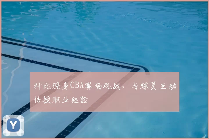 科比现身CBA赛场观战，与球员互动传授职业经验