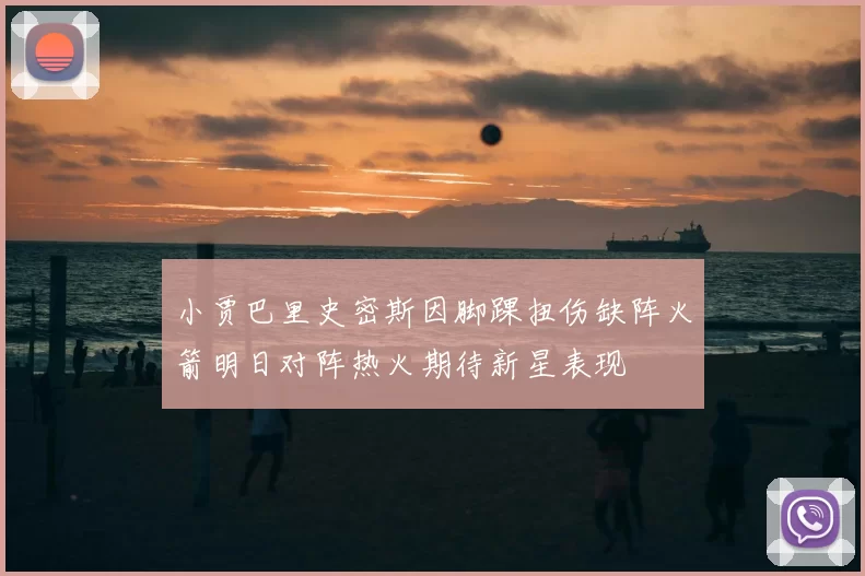 小贾巴里史密斯因脚踝扭伤缺阵火箭明日对阵热火期待新星表现