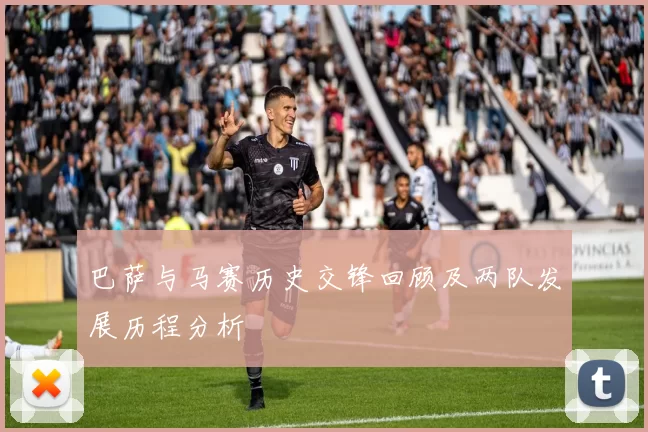 巴萨与马赛历史交锋回顾及两队发展历程分析