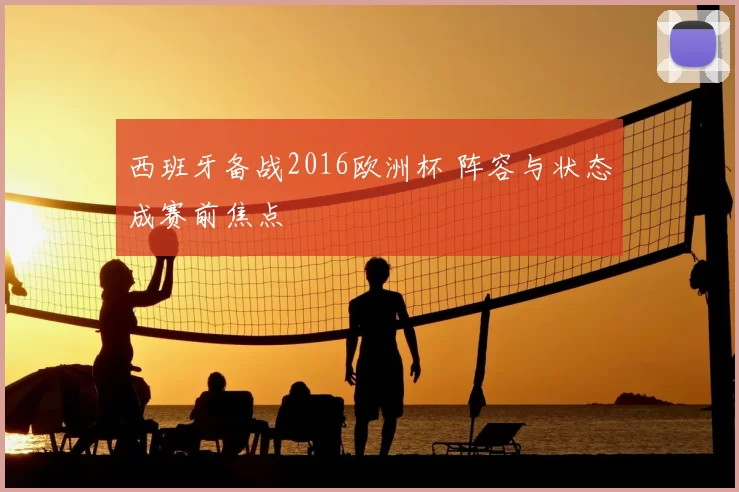 西班牙备战2016欧洲杯 阵容与状态成赛前焦点