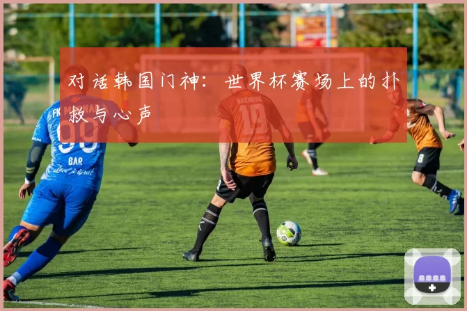 对话韩国门神：世界杯赛场上的扑救与心声