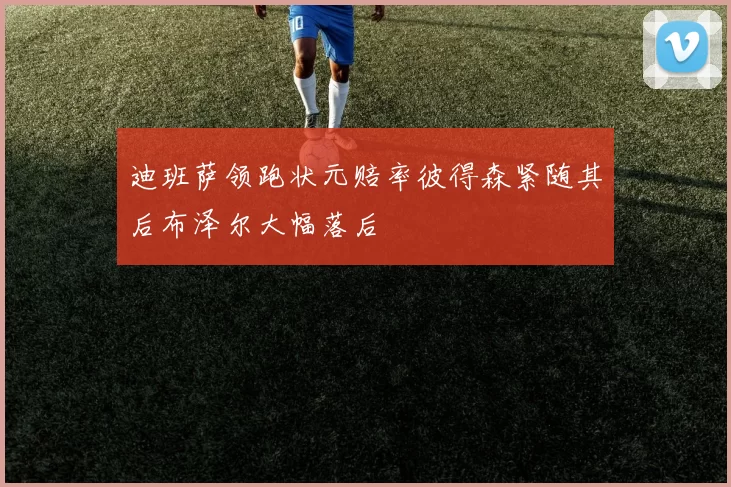迪班萨领跑状元赔率彼得森紧随其后布泽尔大幅落后