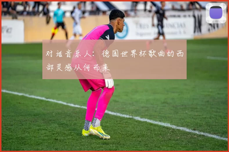对话音乐人：德国世界杯歌曲的西部灵感从何而来
