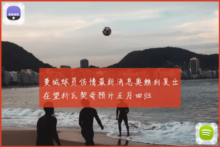 曼城球员伤情最新消息奥赖利复出在望科瓦契奇预计五月回归