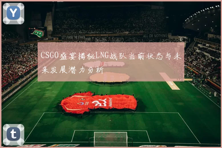 CSGO盛宴揭秘LNG战队当前状态与未来发展潜力分析