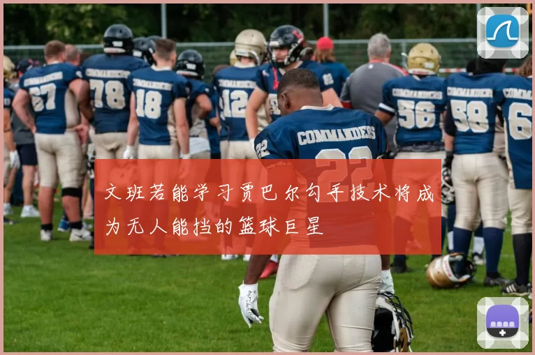 文班若能学习贾巴尔勾手技术将成为无人能挡的篮球巨星