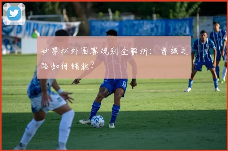 世界杯外围赛规则全解析：晋级之路如何铺就？