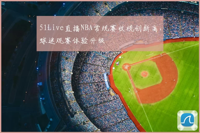 51Live直播NBA常规赛收视创新高,球迷观赛体验升级