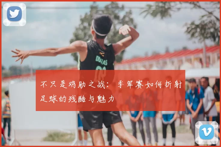 不只是鸡肋之战:季军赛如何折射足球的残酷与魅力