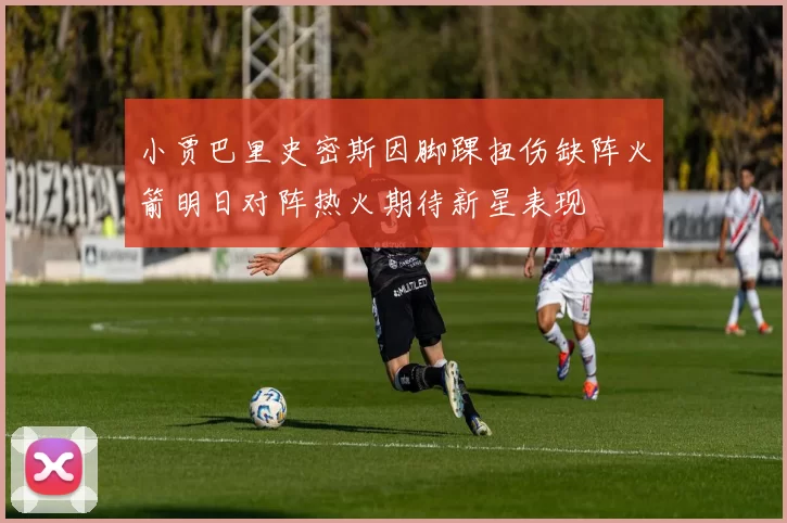 小贾巴里史密斯因脚踝扭伤缺阵火箭明日对阵热火期待新星表现