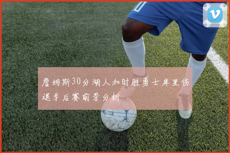 詹姆斯30分湖人加时胜勇士库里伤退季后赛前景分析