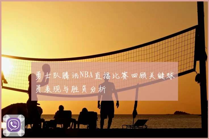 勇士队腾讯NBA直播比赛回顾关键球员表现与胜负分析