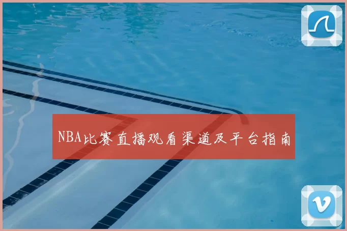 NBA比赛直播观看渠道及平台指南