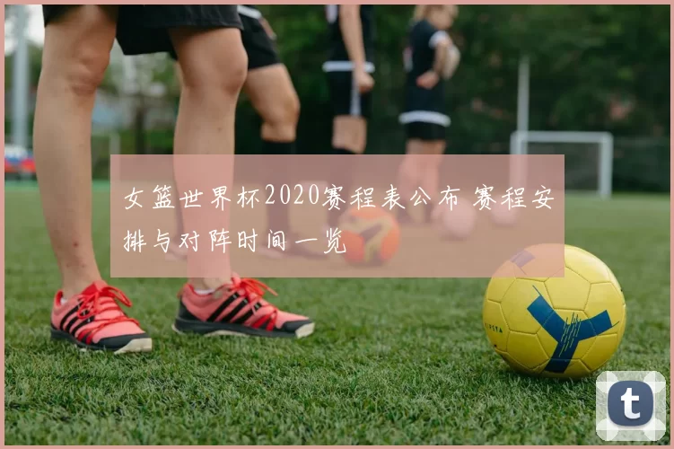 女篮世界杯2020赛程表公布 赛程安排与对阵时间一览