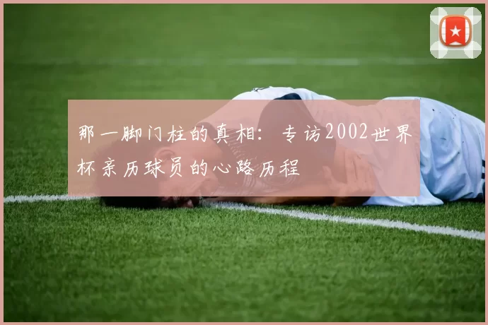 那一脚门柱的真相:专访2002世界杯亲历球员的心路历程