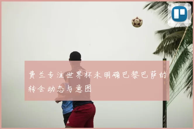 费兰专注世界杯未明确巴黎巴萨的转会动态与意图
