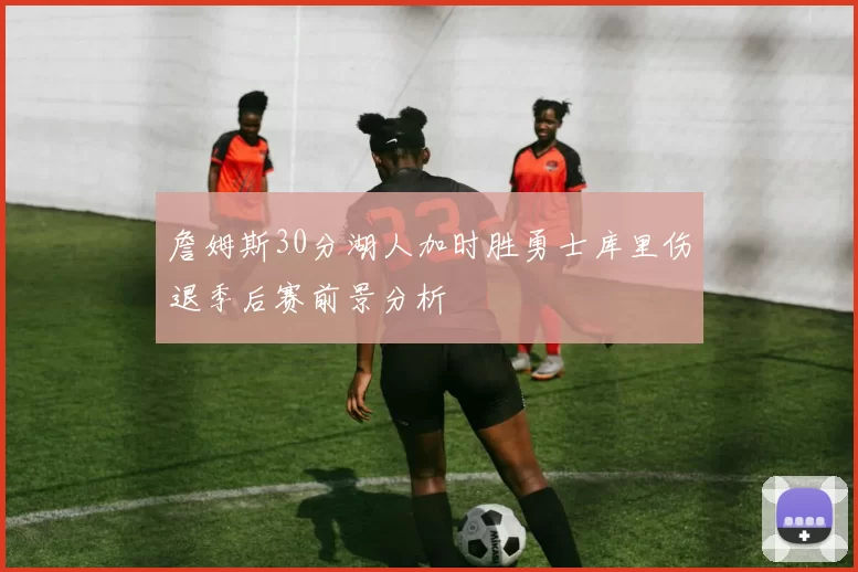 詹姆斯30分湖人加时胜勇士库里伤退季后赛前景分析