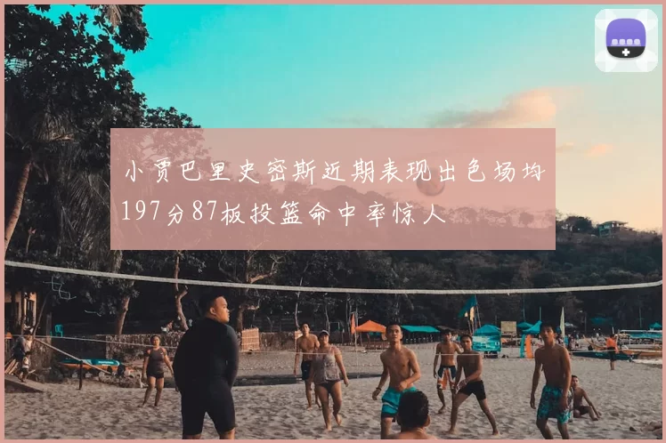 小贾巴里史密斯近期表现出色场均197分87板投篮命中率惊人