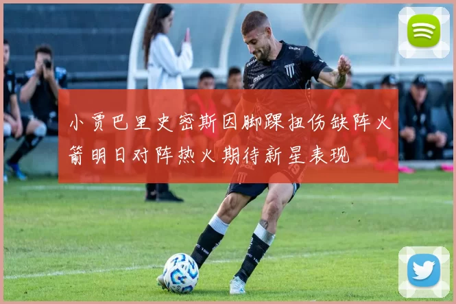 小贾巴里史密斯因脚踝扭伤缺阵火箭明日对阵热火期待新星表现