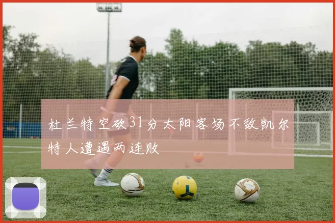 杜兰特空砍31分太阳客场不敌凯尔特人遭遇两连败
