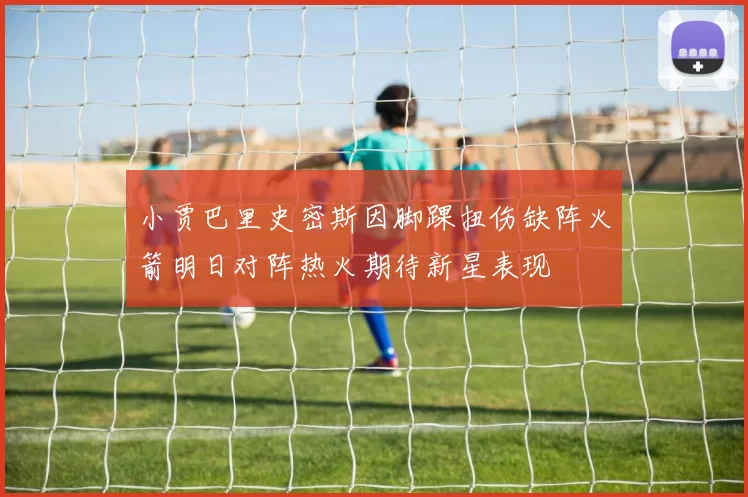 小贾巴里史密斯因脚踝扭伤缺阵火箭明日对阵热火期待新星表现