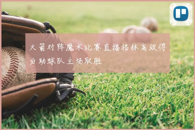 火箭对阵魔术比赛直播格林高效得分助球队主场取胜