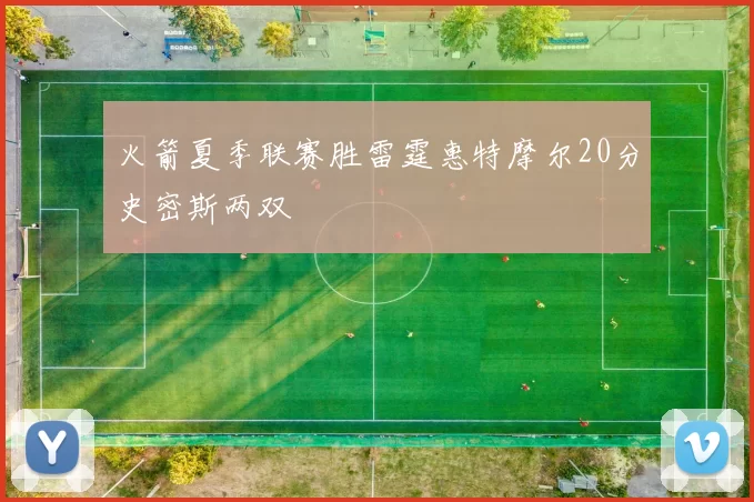 火箭夏季联赛胜雷霆惠特摩尔20分史密斯两双