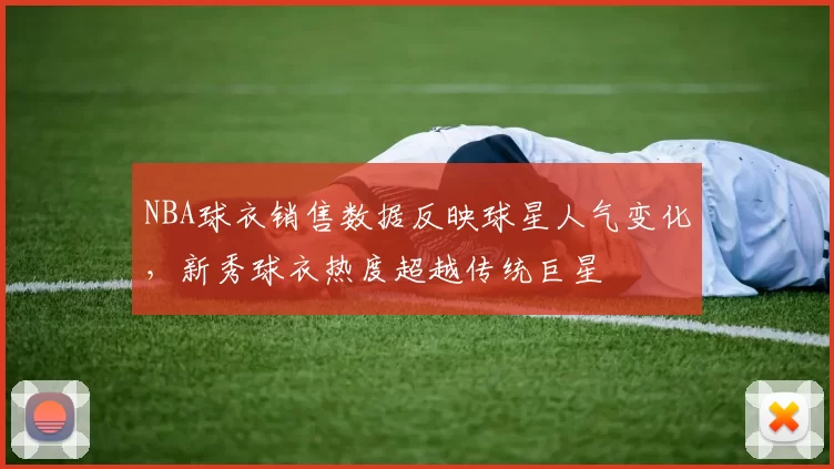 NBA球衣销售数据反映球星人气变化,新秀球衣热度超越传统巨星