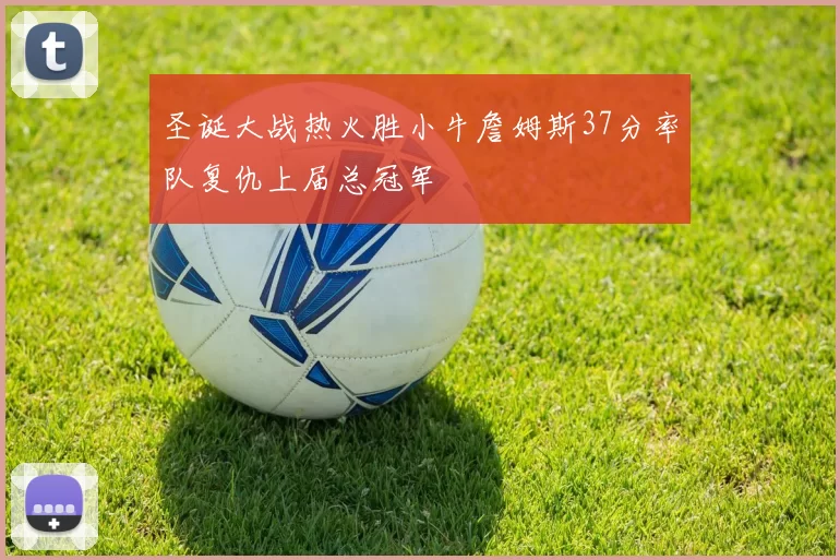 圣诞大战热火胜小牛詹姆斯37分率队复仇上届总冠军
