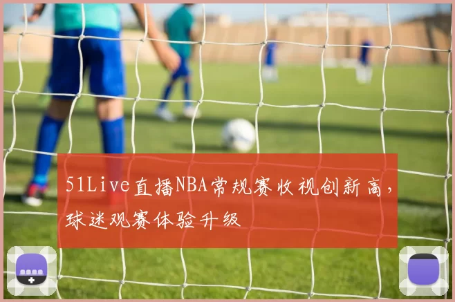 51Live直播NBA常规赛收视创新高,球迷观赛体验升级