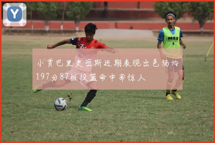 小贾巴里史密斯近期表现出色场均197分87板投篮命中率惊人