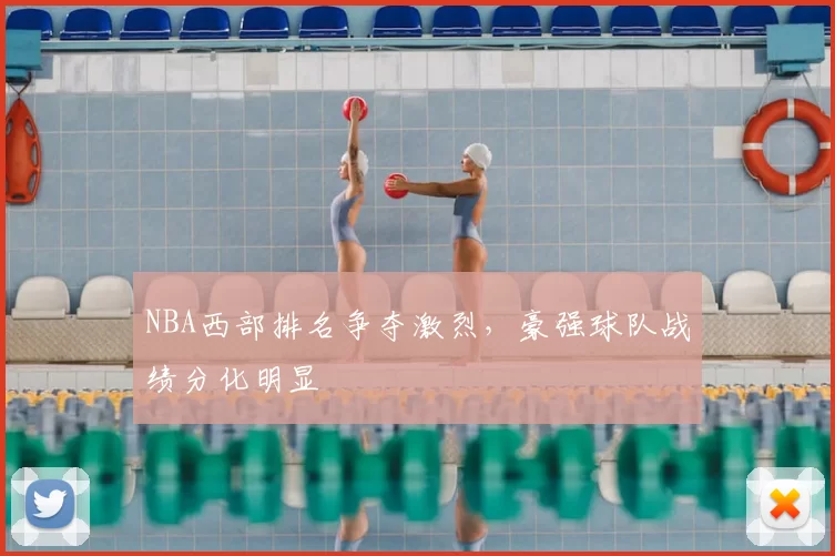 NBA西部排名争夺激烈，豪强球队战绩分化明显