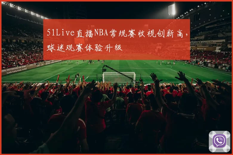 51Live直播NBA常规赛收视创新高,球迷观赛体验升级