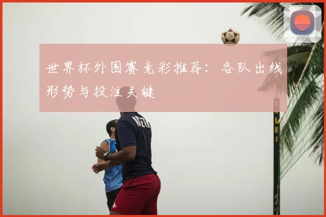 世界杯外围赛竞彩推荐:各队出线形势与投注关键