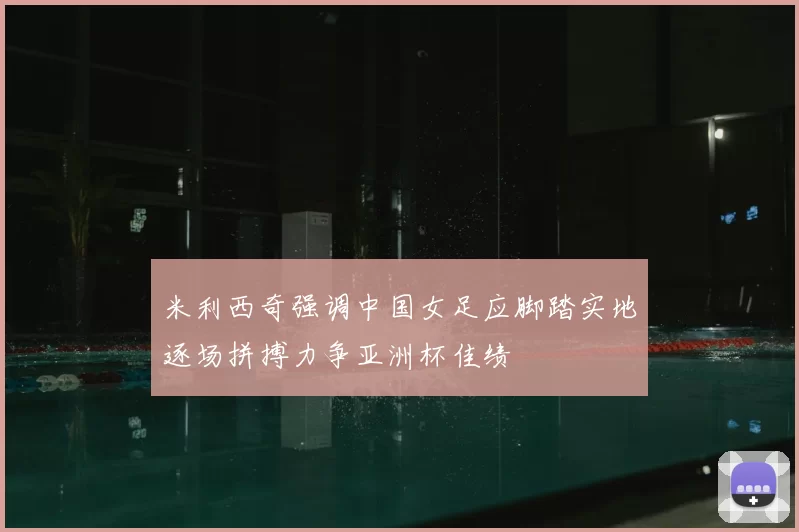 米利西奇强调中国女足应脚踏实地逐场拼搏力争亚洲杯佳绩