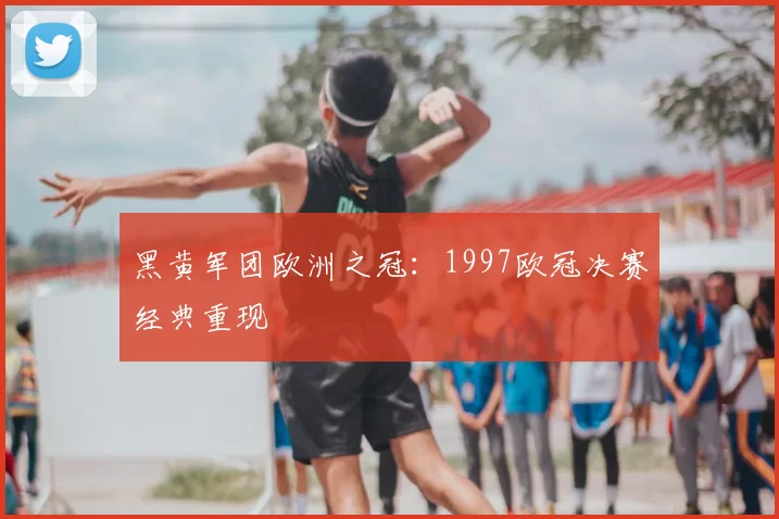 黑黄军团欧洲之冠：1997欧冠决赛经典重现