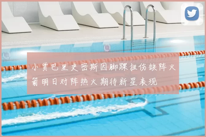 小贾巴里史密斯因脚踝扭伤缺阵火箭明日对阵热火期待新星表现