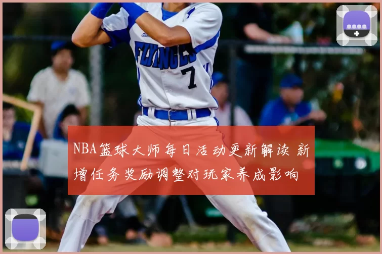 NBA篮球大师每日活动更新解读 新增任务奖励调整对玩家养成影响