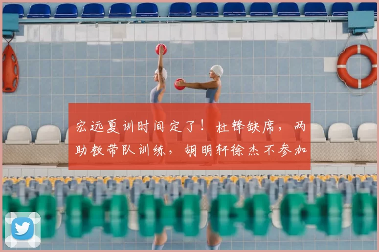 宏远夏训时间定了!杜锋缺席,两助教带队训练,胡明轩徐杰不参加