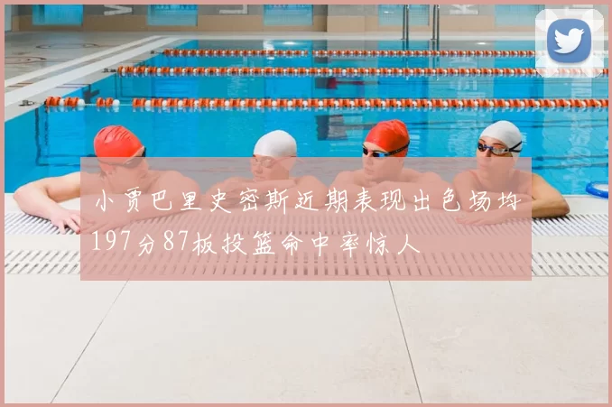 小贾巴里史密斯近期表现出色场均197分87板投篮命中率惊人