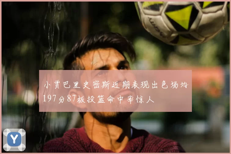 小贾巴里史密斯近期表现出色场均197分87板投篮命中率惊人