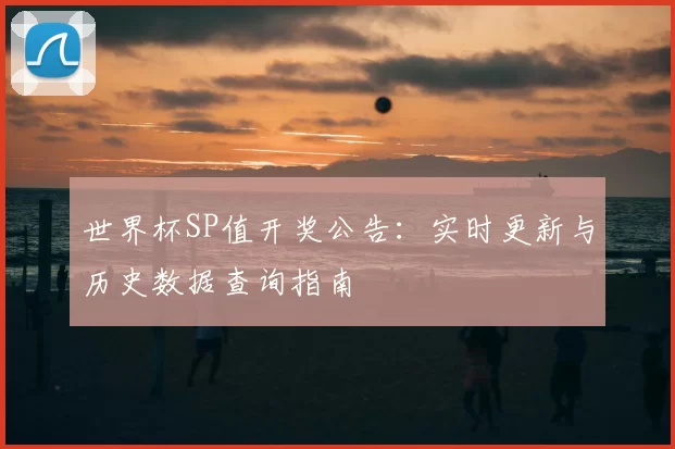 世界杯SP值开奖公告：实时更新与历史数据查询指南