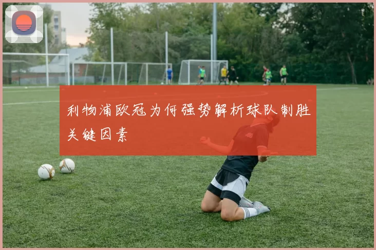 利物浦欧冠为何强势解析球队制胜关键因素