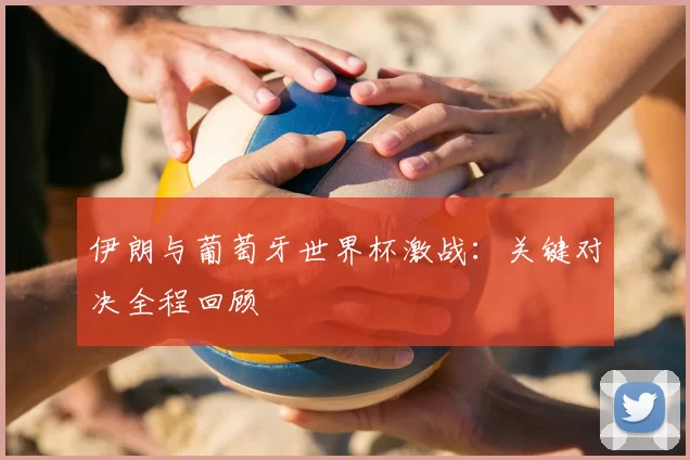 伊朗与葡萄牙世界杯激战：关键对决全程回顾
