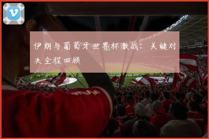 伊朗与葡萄牙世界杯激战：关键对决全程回顾