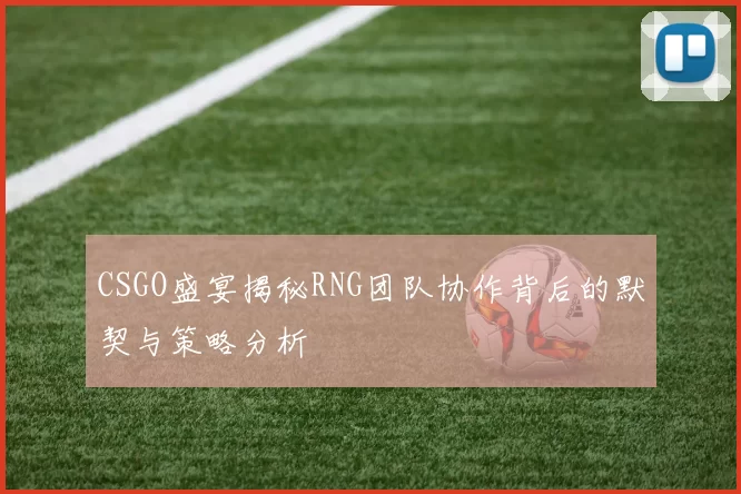 CSGO盛宴揭秘RNG团队协作背后的默契与策略分析