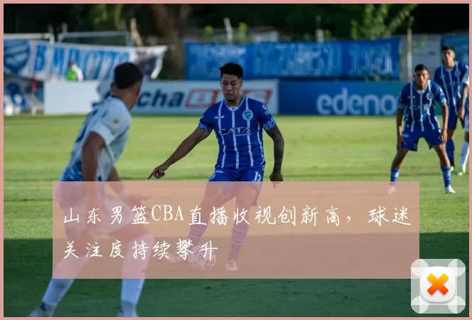 山东男篮CBA直播收视创新高,球迷关注度持续攀升