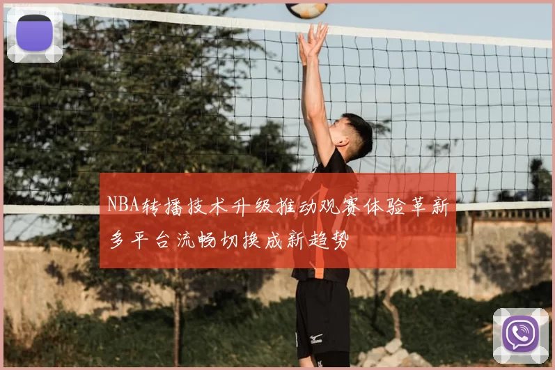 NBA转播技术升级推动观赛体验革新多平台流畅切换成新趋势