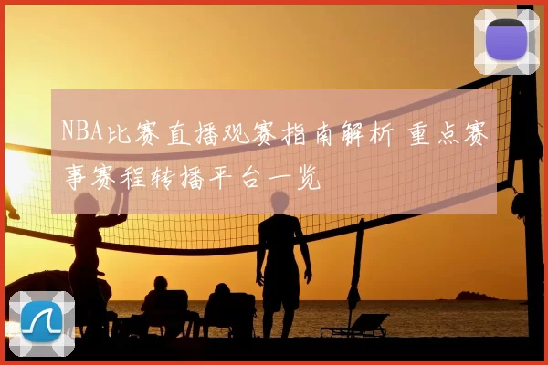 NBA比赛直播观赛指南解析 重点赛事赛程转播平台一览