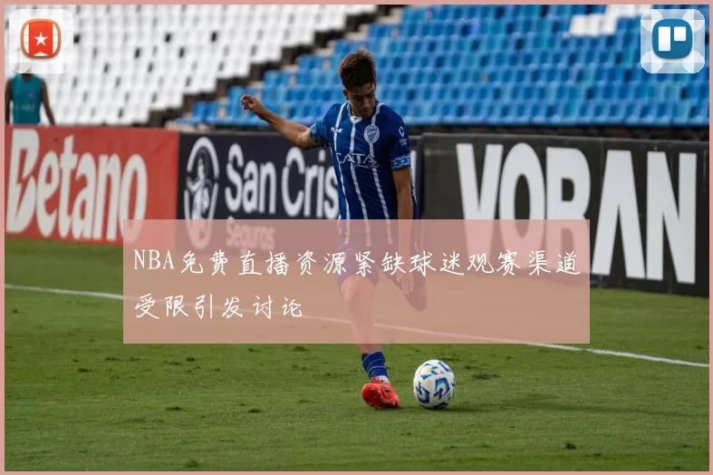 NBA免费直播资源紧缺球迷观赛渠道受限引发讨论